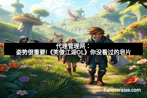 代理管理网：姿势很重要!《笑傲江湖OL》你没看过的皂片