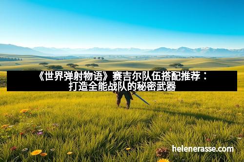 《世界弹射物语》赛吉尔队伍搭配推荐：打造全能战队的秘密武器